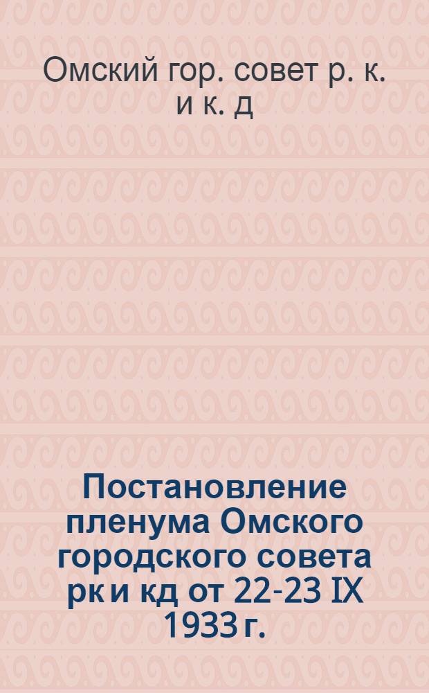Постановление пленума Омского городского совета рк и кд от 22-23 IX 1933 г. : По вопросу: О состоянии и развитии коммунального и жилищного хозяйства г. Омска