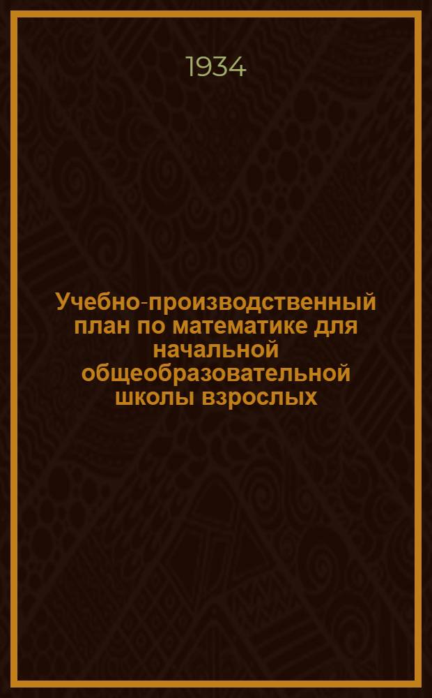 ... Учебно-производственный план по математике для начальной общеобразовательной школы взрослых : С 7 черт. в тексте