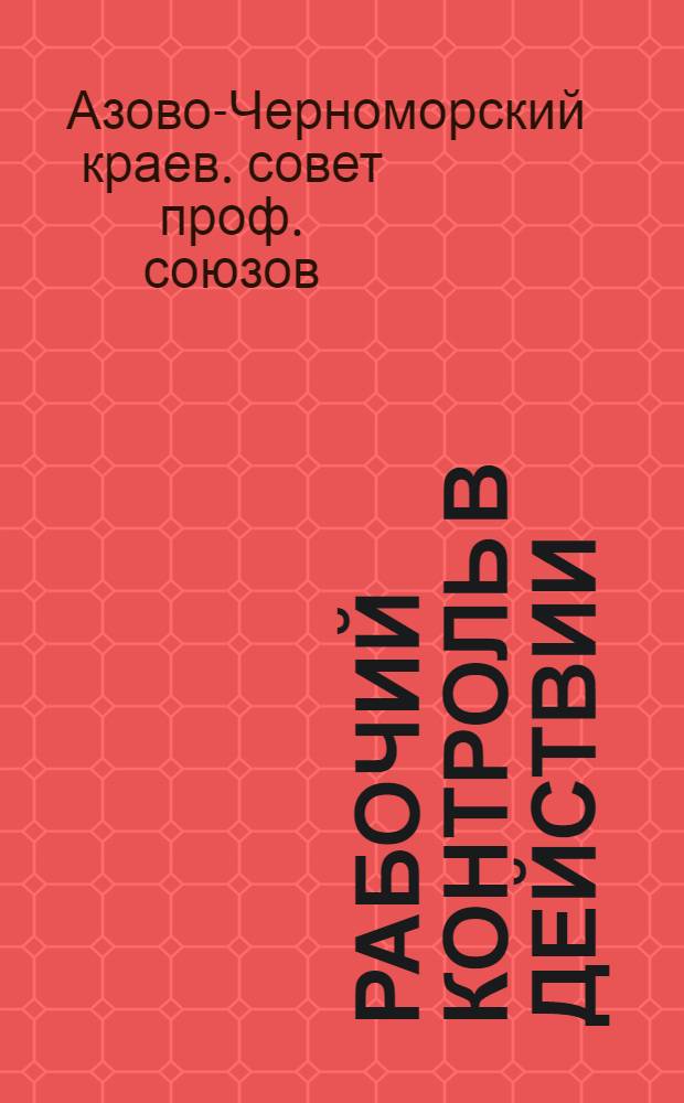 Рабочий контроль в действии : Материалы Краев. слета рабочих контролеров 23-24 окт. 1934 г