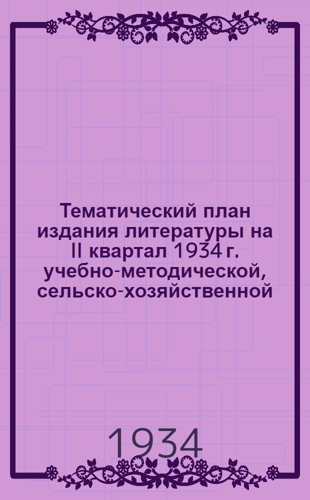 ... Тематический план издания литературы на II квартал 1934 г. учебно-методической, сельско-хозяйственной, технической, художественной, разной