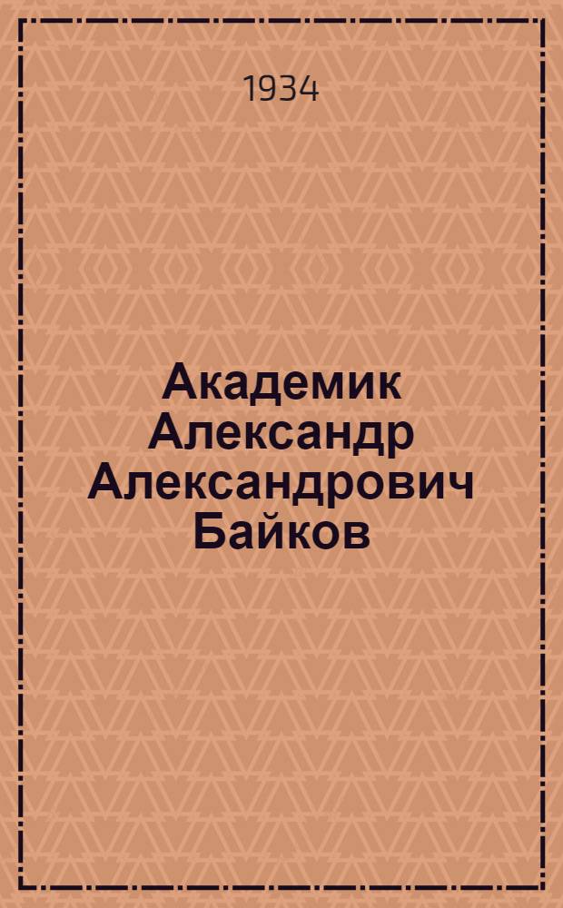 ... Академик Александр Александрович Байков : К 40 летию науч. и 30 летию профессорской деятельности
