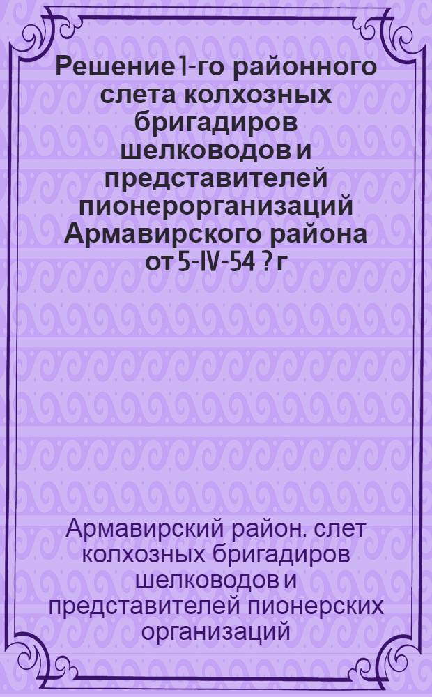 ... Решение 1-го районного слета колхозных бригадиров шелководов и представителей пионерорганизаций Армавирского района от 5-IV-54 [?] г. [34 г.] по докладу товарища Дулумбажи