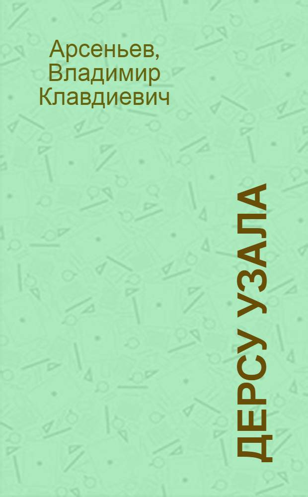 ... Дерсу Узала : Повесть об экспедиции в Уссурийск. край в 1907 г.