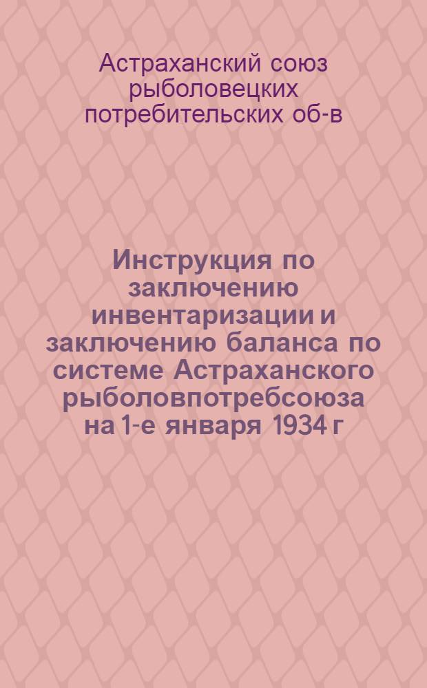 Инструкция по заключению инвентаризации и заключению баланса по системе Астраханского рыболовпотребсоюза на 1-е января 1934 г.
