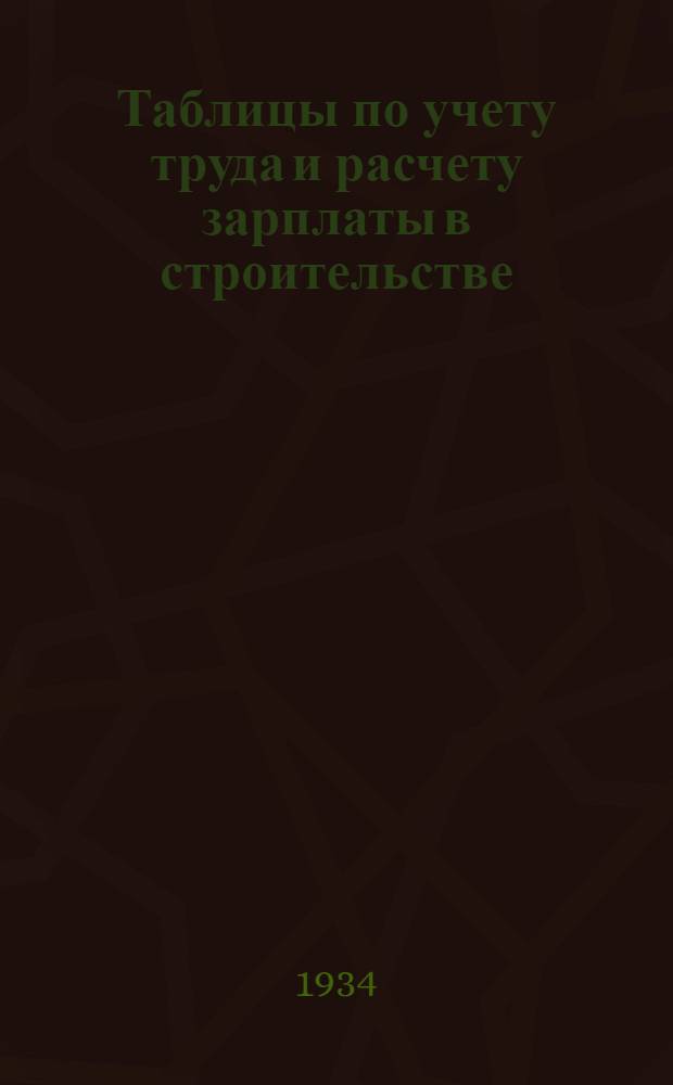 ... Таблицы по учету труда и расчету зарплаты в строительстве : (По ставкам и сетке 1934 г.)