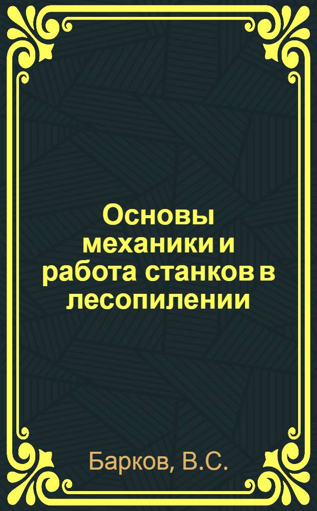 ... Основы механики и работа станков в лесопилении : Пособие для техникумов, ФЗУ и для самообраз
