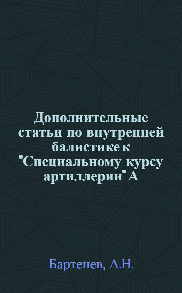 ... Дополнительные статьи по внутренней балистике к "Специальному курсу артиллерии" А. Н. Бартенева и В. В. Шелковникова