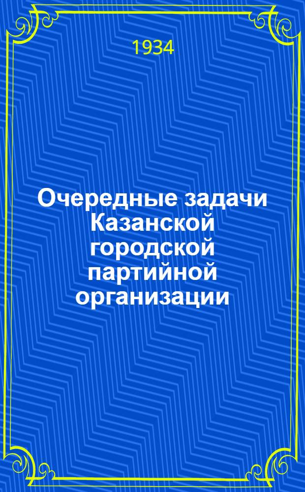 ... Очередные задачи Казанской городской партийной организации : (Доклад на IV расширенном пленуме Горкома 4 окт. 1934 г.)