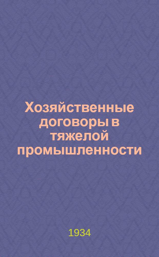 Хозяйственные договоры в тяжелой промышленности (на 1934 год) : Систематич. сборник постановлений и распоряжений