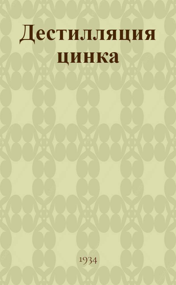 ... Дестилляция цинка : Утв. ГУУЗ НКТП СССР в качестве учеб. пособия для школ ФЗУ, ПТК и кружков техминимума по металлург. пром-сти