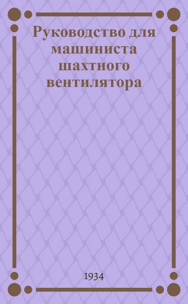 ... Руководство для машиниста шахтного вентилятора : Утв. ГУУЗ в качестве учебника для кружков техминимума, ПТК и учеб. пособия для школ ФЗУ