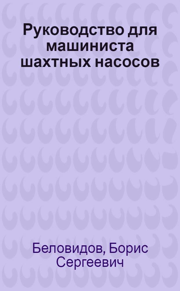 ... Руководство для машиниста шахтных насосов : Утв. ГУУЗом в качестве учебника для кружков техминимума, ПТК и учеб. пособия для школ ФЗУ угольной пром-сти