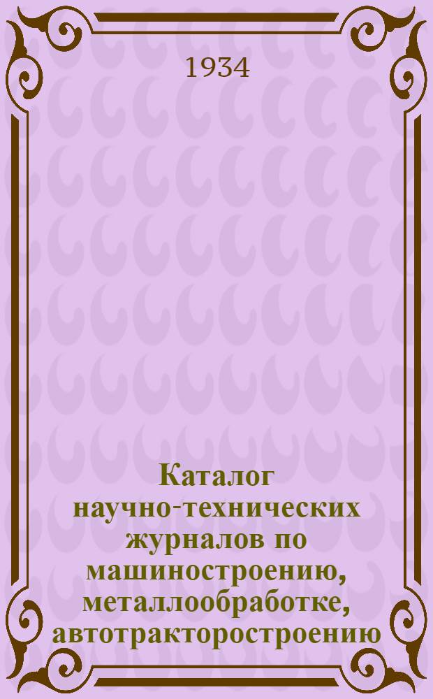 Каталог научно-технических журналов по машиностроению, металлообработке, автотракторостроению, авиастроению, автогенному делу. 1934
