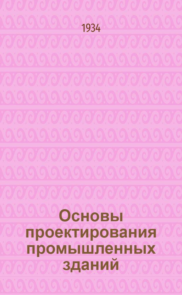 ...Основы проектирования промышленных зданий : Ком-том по высш. техн. образ. при ЦИК СССР допущено в качестве учеб. пособия для строит. втузов