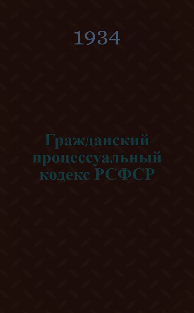 ... Гражданский процессуальный кодекс РСФСР : С изм. до 1 окт. 1934 г. : Офиц. текст с прил. постатейно-систематизированных материалов