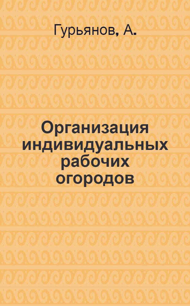 ... Организация индивидуальных рабочих огородов : Агротехн. материал сост. агр. М. Ошаниным