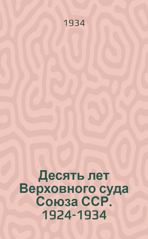 Десять лет Верховного суда Союза ССР. 1924-1934 : (Торжественное заседание, посвященное 10-летию Верховного суда Союза ССР...)