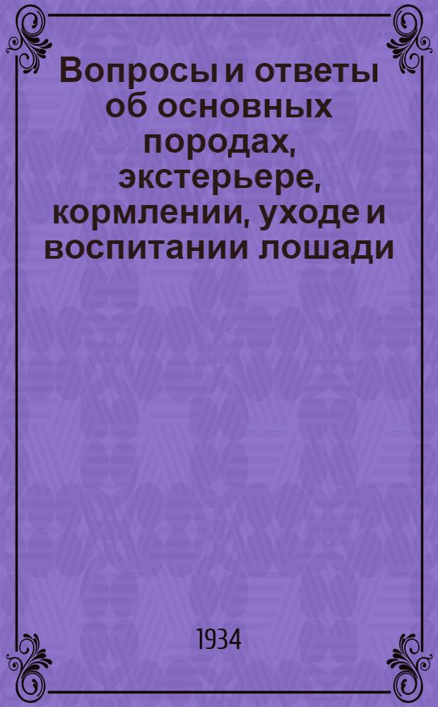 ... Вопросы и ответы об основных породах, экстерьере, кормлении, уходе и воспитании лошади : Пособия: "Книга лошади" под ред. С. М. Буденного и "Разводите верховых лошадей" Романенко А. В