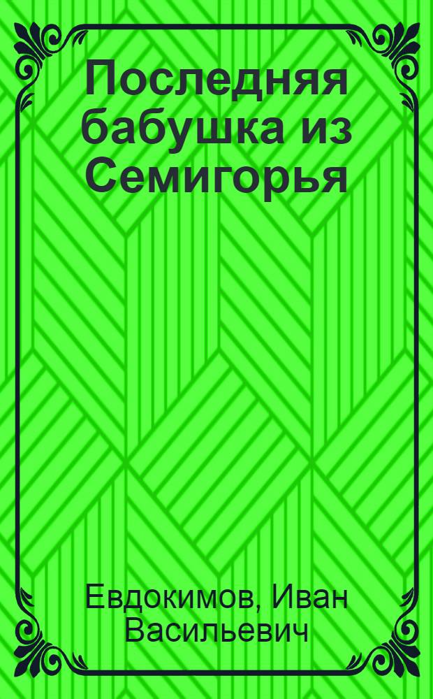 ... Последняя бабушка из Семигорья : Комедия в 4 д