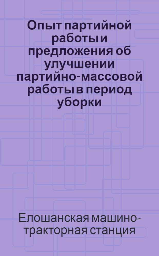 Опыт партийной работы и предложения об улучшении партийно-массовой работы в период уборки : Тезисы доклада на 1 обл. совещании начполитотд. Елошанск. МТС Горбенко Г. П. 10 июля 1934 г