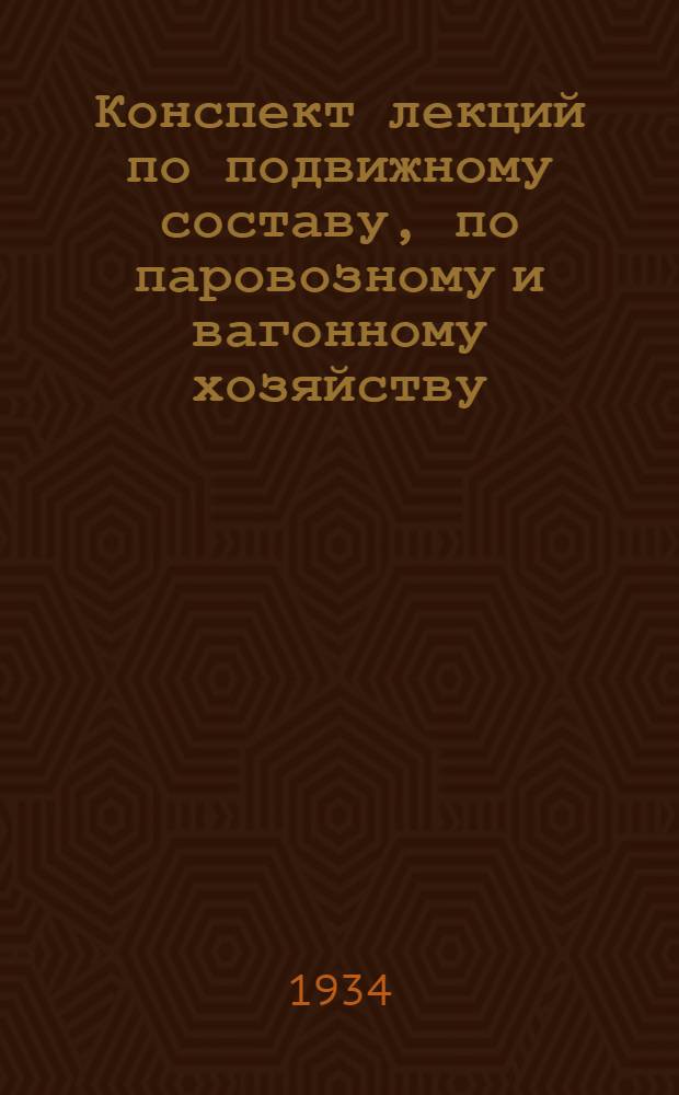 ... Конспект лекций по подвижному составу, по паровозному и вагонному хозяйству : Для Фак-та по переподготовке командного состава ж. д. при МИИТе для Курсов трансп. прокуратуры, Верховного суда СССР, для ФОНа МИИТа