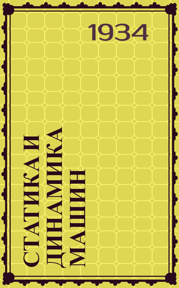 ... Статика и динамика машин : (Общ. теория машин) : Для студентов, конструкторов и самообразования : Рекомендовано в качестве учеб. пособия к переизд. в 1931 г. Ком-том по высш. техн. образ. при ЦИК СССР