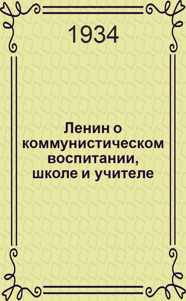 ... Ленин о коммунистическом воспитании, школе и учителе : Статьи : Прил.: Постановления ЦК ВКП(б) и СНК СССР о начальной и средн. школе