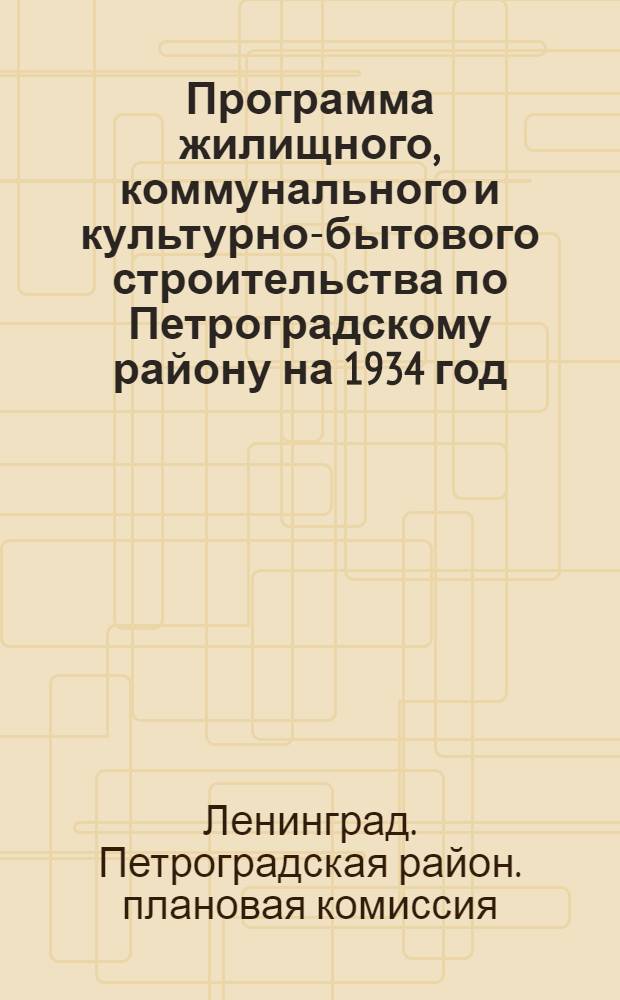 ... Программа жилищного, коммунального и культурно-бытового строительства по Петроградскому району на 1934 год