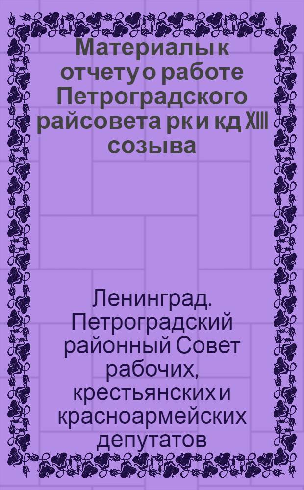 Материалы к отчету о работе Петроградского райсовета рк и кд XIII созыва : январь 1931 г. - октябрь 1934 г