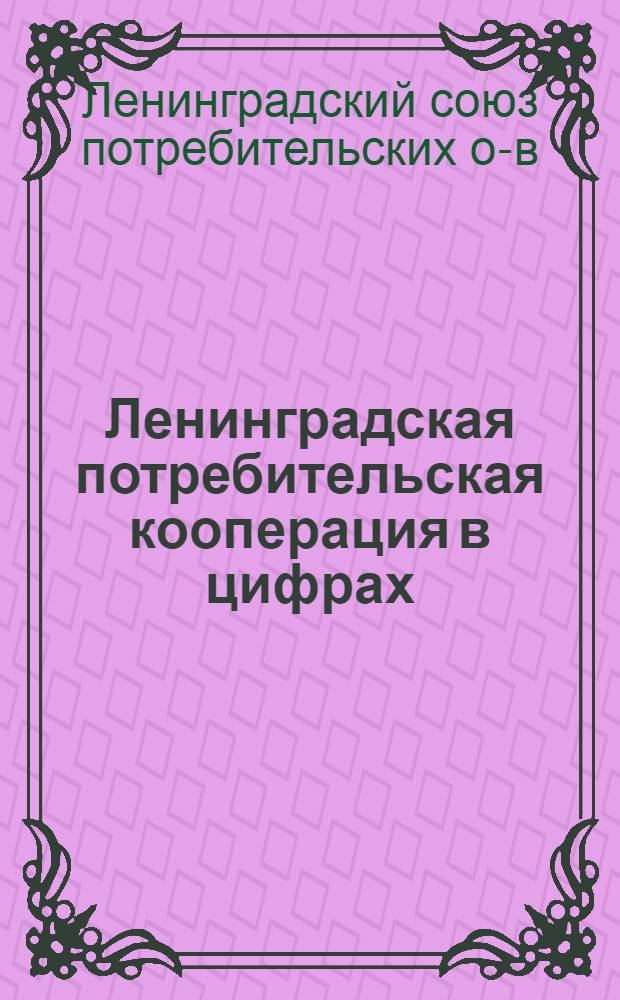 Ленинградская потребительская кооперация в цифрах : С янв. 1930 г. по февр. 1934 г. : К 11 гор. кооп. конф-ции