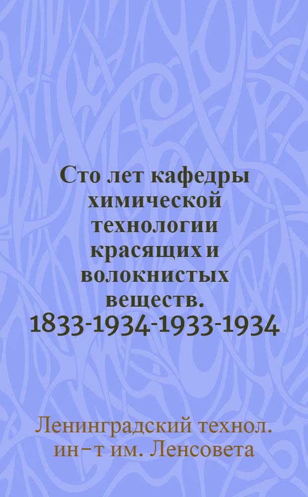 ...Сто лет кафедры химической технологии красящих и волокнистых веществ. 1833-1934-1933-1934