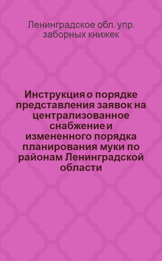 ... Инструкция о порядке представления заявок на централизованное снабжение и измененного порядка планирования муки по районам Ленинградской области