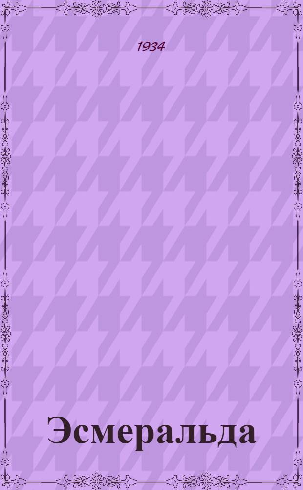 ... Эсмеральда : Балет в 3 д. и 5 карт. : (Либретто по роману Виктора Гюго "Собор Парижской богоматери") : Краткое либретто и пояснения