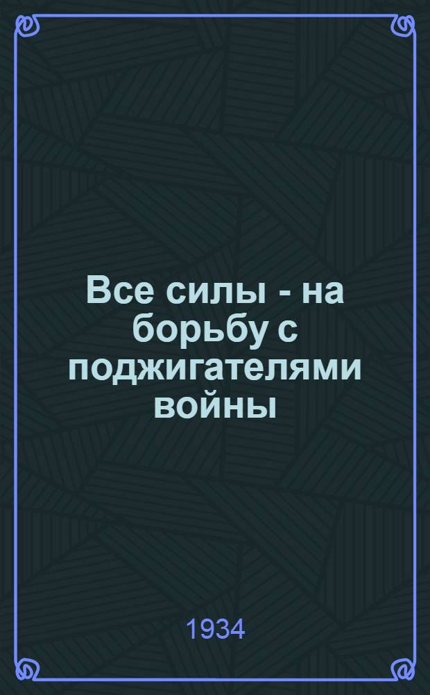 ... Все силы - на борьбу с поджигателями войны : Выступление нар. ком. по иностр. делам т. М. М. Литвинова на Генеральной конф-ции по разоружению. (29 мая 1934 г.)