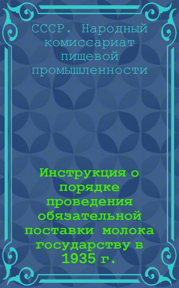 ... Инструкция о порядке проведения обязательной поставки молока государству в 1935 г. : (Утв. Сов. нар. ком. СССР 1 дек. 1934 г.)