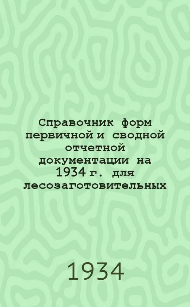 ... Справочник форм первичной и сводной отчетной документации на 1934 г. для лесозаготовительных, сплавных и деревообрабатывающих предприятий НКПС, входящих в систему ЦОГ на 1934 год