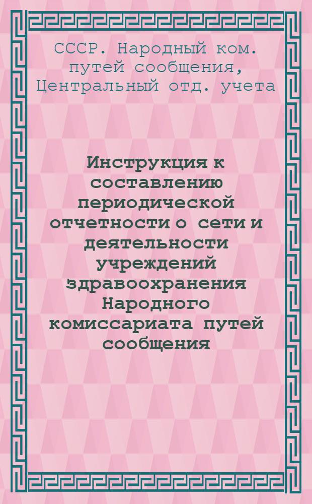 ... Инструкция к составлению периодической отчетности о сети и деятельности учреждений здравоохранения Народного комиссариата путей сообщения