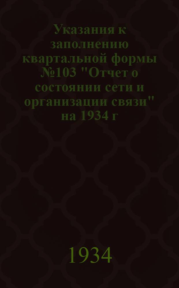 ... Указания к заполнению квартальной формы № 103 "Отчет о состоянии сети и организации связи" на 1934 г.