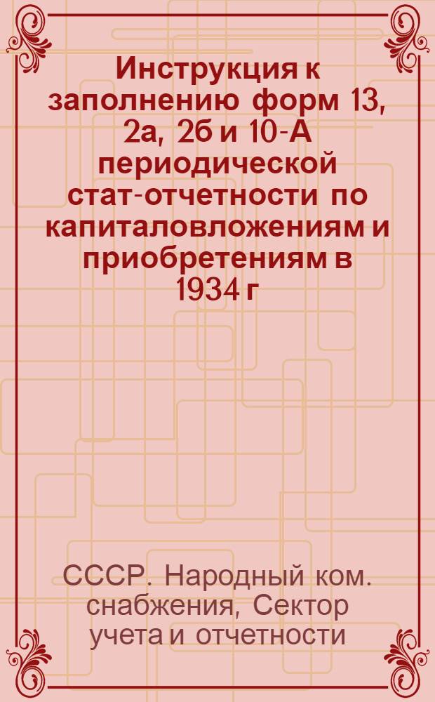 ... Инструкция к заполнению форм 13, 2а, 2б и 10-А периодической стат-отчетности по капиталовложениям и приобретениям в 1934 г.