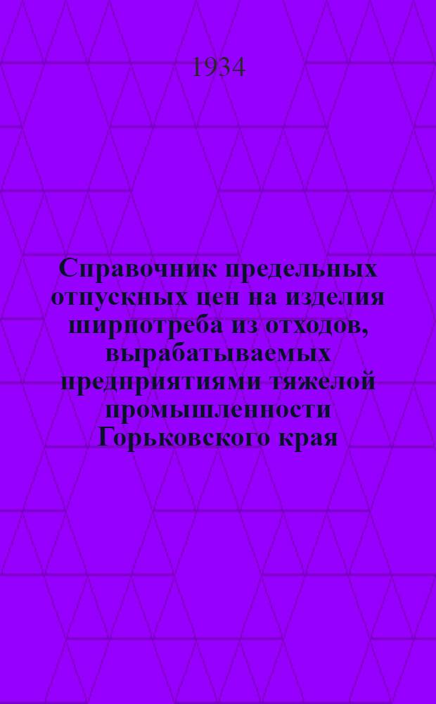 ... Справочник предельных отпускных цен на изделия ширпотреба из отходов, вырабатываемых предприятиями тяжелой промышленности Горьковского края. 1934 год