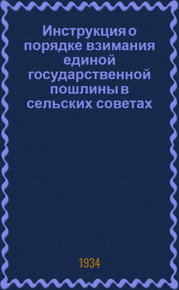... Инструкция о порядке взимания единой государственной пошлины в сельских советах : (Утв. НКФ СССР 15 мая 1934 г. за № 282)