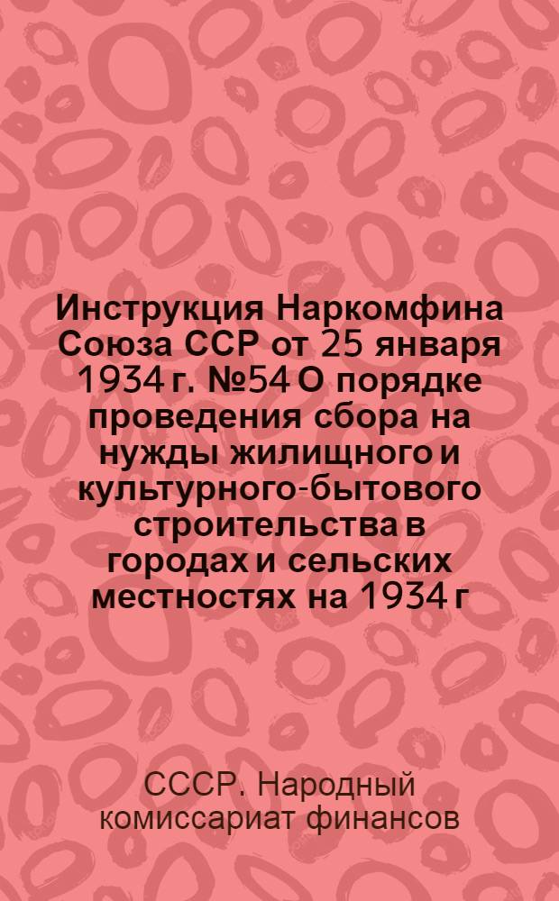 ... Инструкция Наркомфина Союза ССР от 25 января 1934 г. № 54 О порядке проведения сбора на нужды жилищного и культурного-бытового строительства в городах и сельских местностях на 1934 г.
