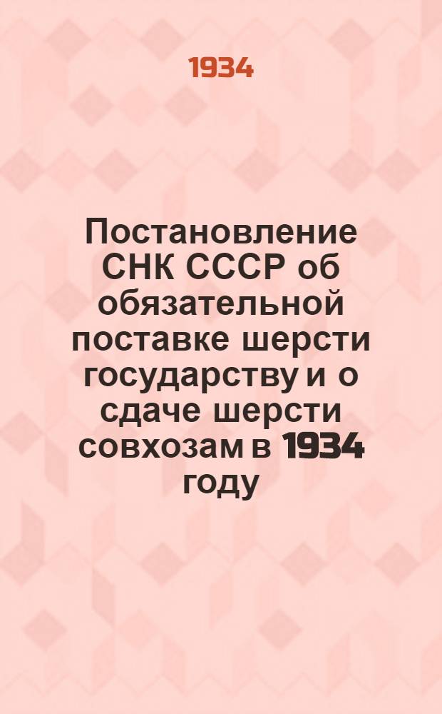 Постановление СНК СССР об обязательной поставке шерсти государству и о сдаче шерсти совхозам в 1934 году; Постановление Комитета заготовок сельскохозяйственных продуктов при СНК СССР № 246; Инструкция Народного комиссариата легкой промышленности СССР о порядке проведения в жизнь постановления СНК СССР "Об обязательной поставке шерсти государству в 1934 г."