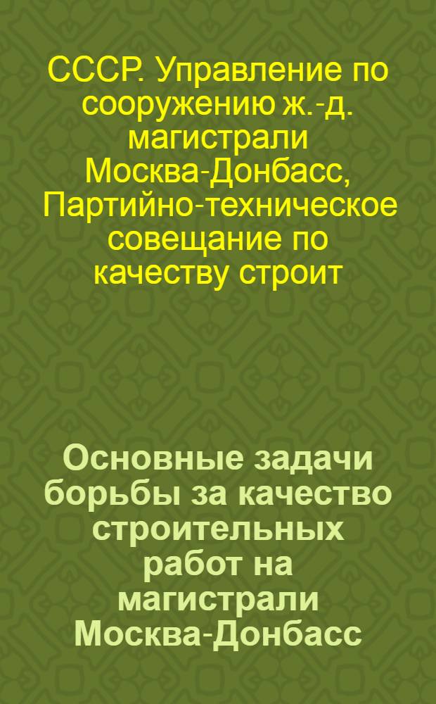 Основные задачи борьбы за качество строительных работ на магистрали Москва-Донбасс : (Проект резолюции по докладу т. Мякишева на Дор. парт.-техн. совещании по качеству)