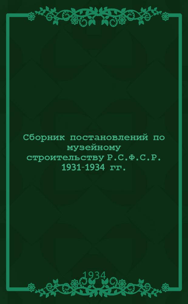 ... Сборник постановлений по музейному строительству Р.С.Ф.С.Р. 1931-1934 гг.
