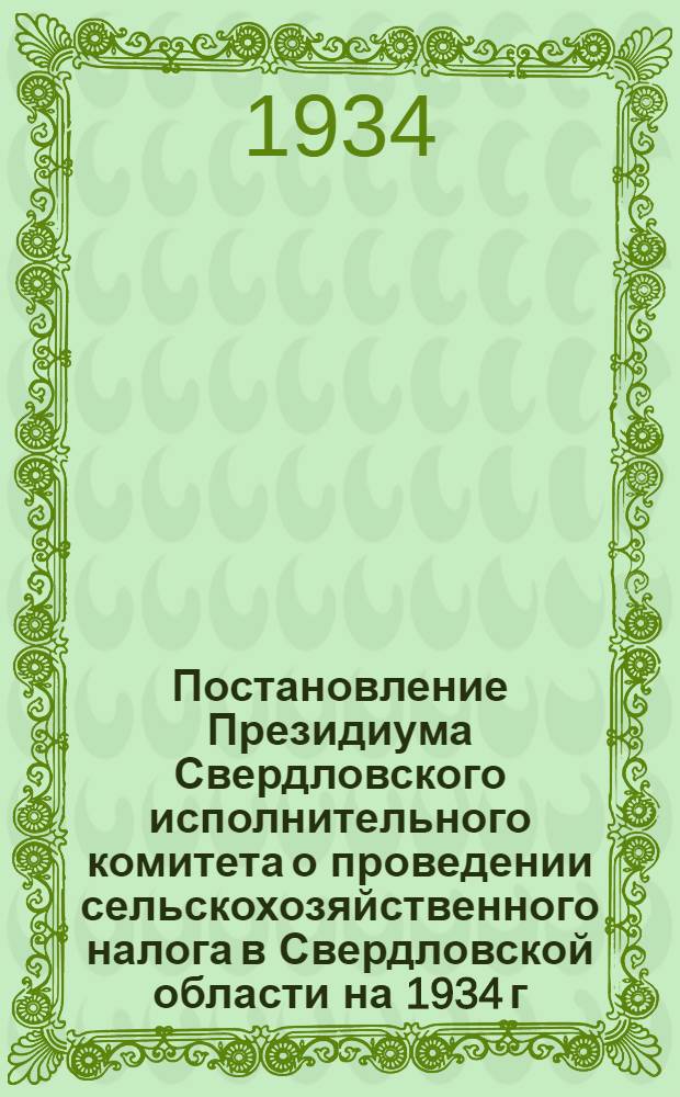 Постановление Президиума Свердловского исполнительного комитета о проведении сельскохозяйственного налога в Свердловской области на 1934 г. и постановление Центрального исполнительного комитета и Совета народных комиссаров Союза ССР о самообложении сельского населения на 1934 г.