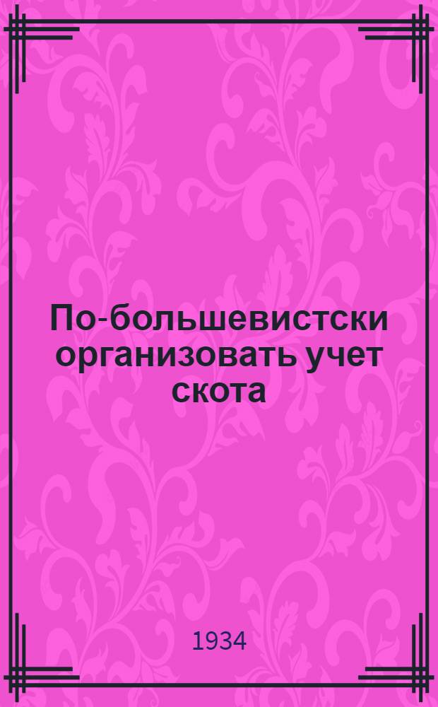 ... По-большевистски организовать учет скота : (Сборник руководящих материалов и постановлений центр. и сверд. обл. орг-ций по учету скота в 1934 г.)