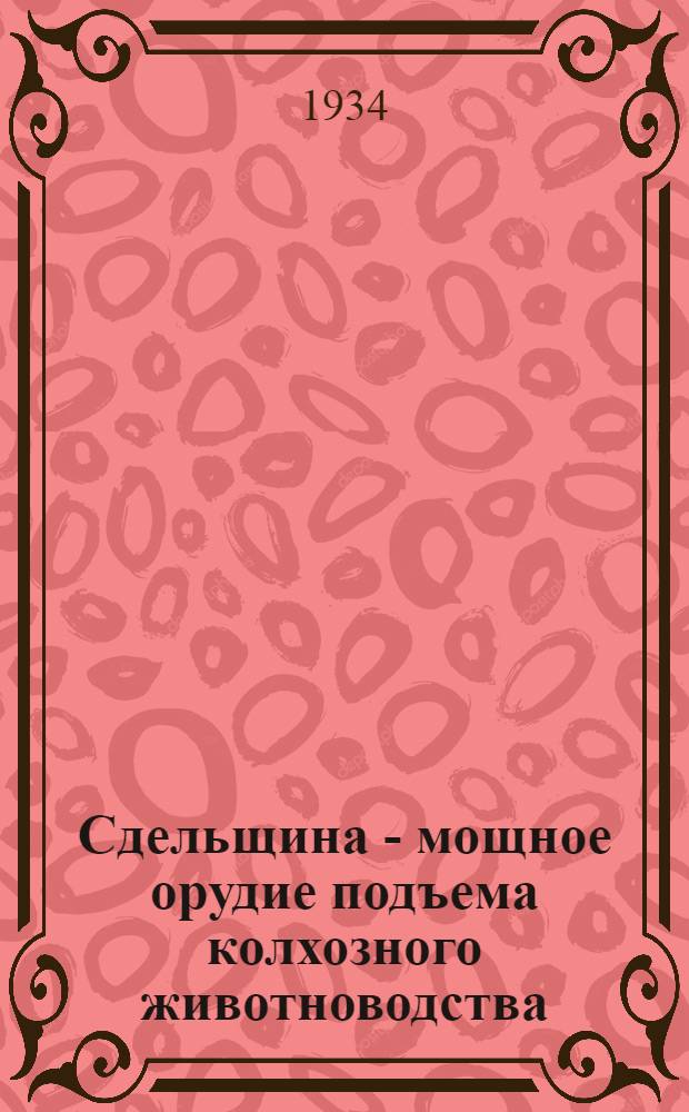 ... Сдельщина - мощное орудие подъема колхозного животноводства : Положения об организации труда в колхоз. молочных, свиноводческих и овцеводческих товарных фермах : Утв. Наркомземом СССР 14 ноября 1934 г