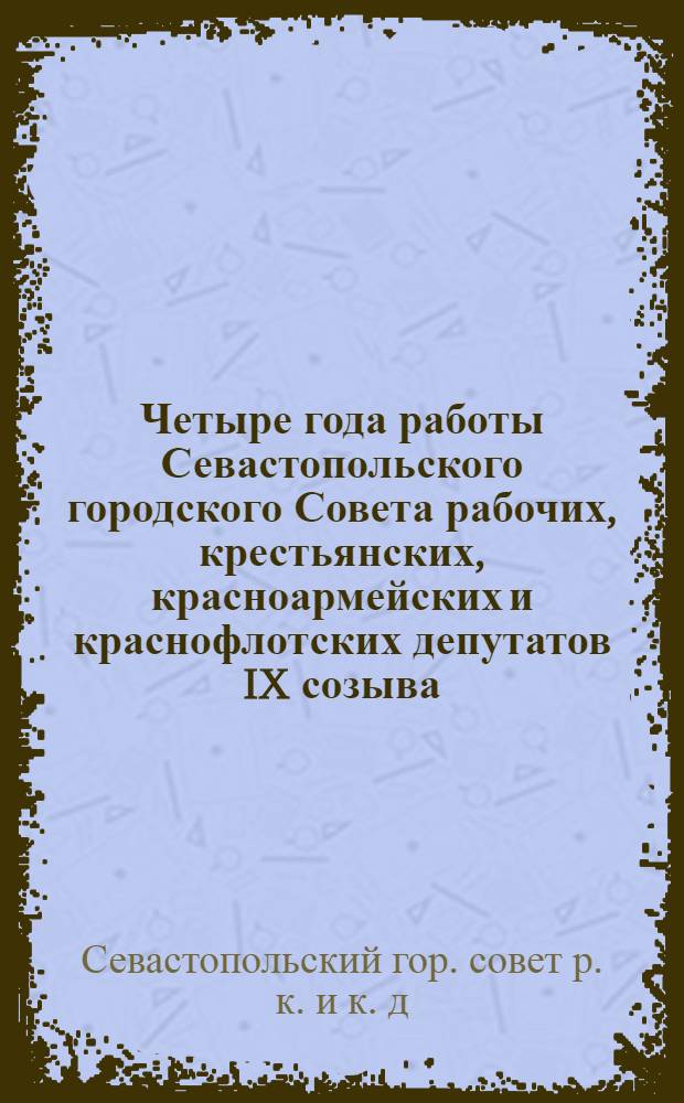 ... Четыре года работы Севастопольского городского Совета рабочих, крестьянских, красноармейских и краснофлотских депутатов IX созыва. 1934