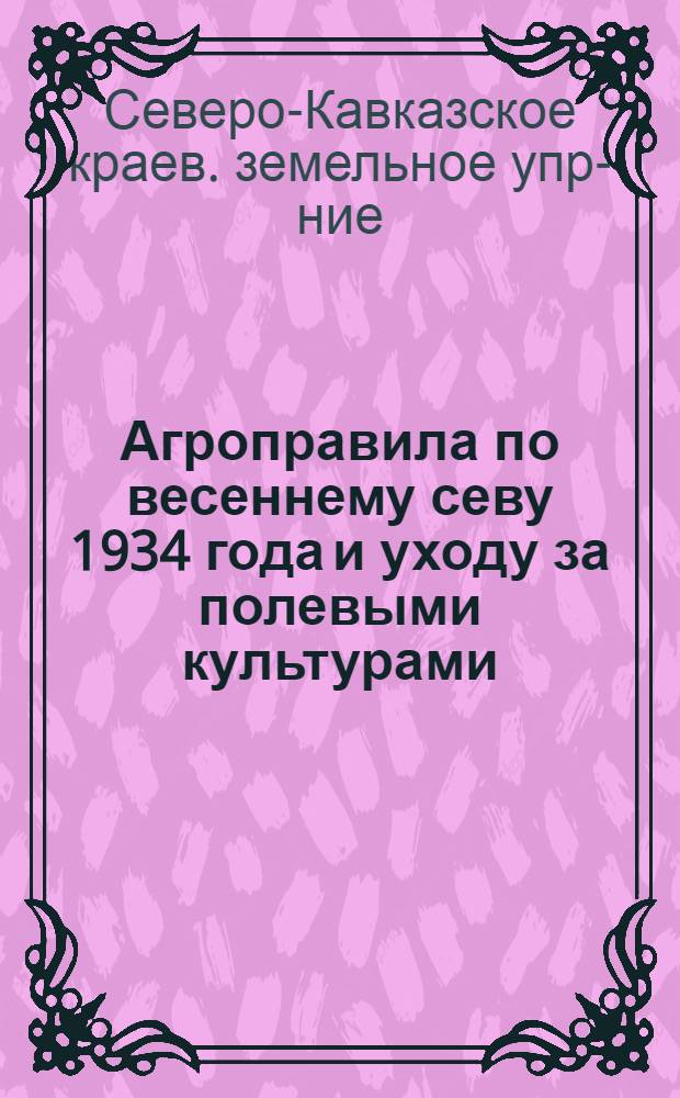 ... Агроправила по весеннему севу 1934 года и уходу за полевыми культурами